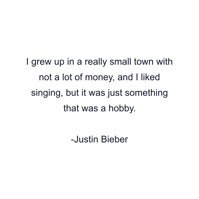 I grew up in a really small town with not a lot of money, and I liked singing, but it was just something that was a hobby.