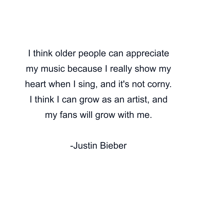 I think older people can appreciate my music because I really show my heart when I sing, and it's not corny. I think I can grow as an artist, and my fans will grow with me.