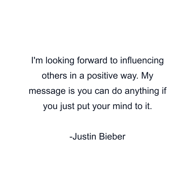 I'm looking forward to influencing others in a positive way. My message is you can do anything if you just put your mind to it.