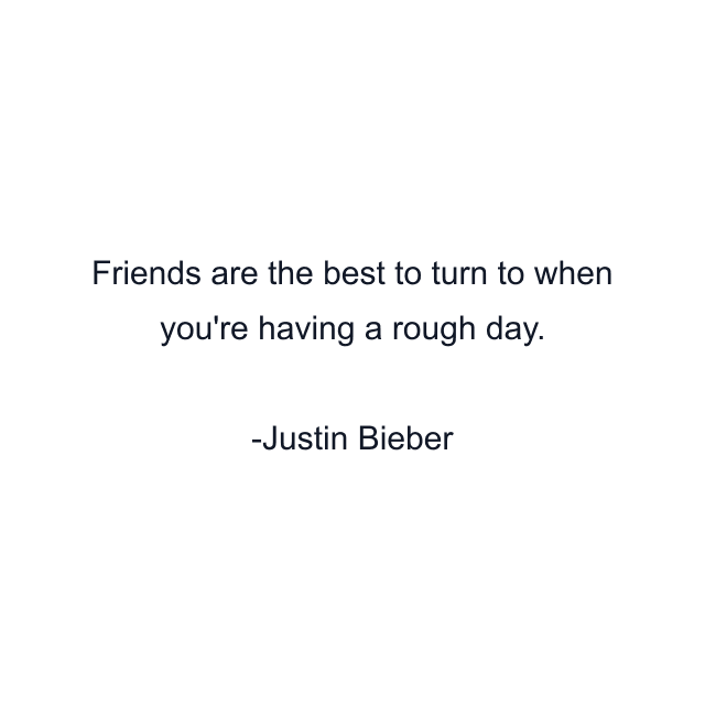 Friends are the best to turn to when you're having a rough day.