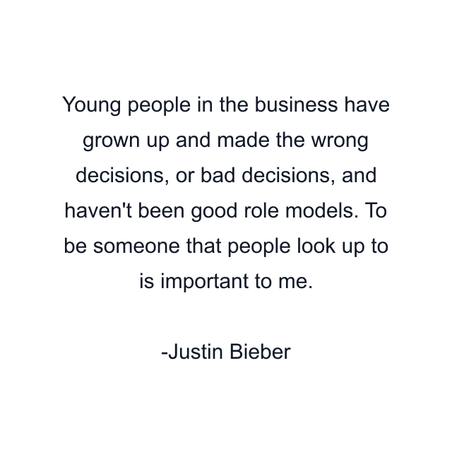 Young people in the business have grown up and made the wrong decisions, or bad decisions, and haven't been good role models. To be someone that people look up to is important to me.