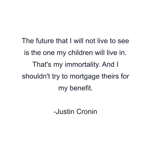 The future that I will not live to see is the one my children will live in. That's my immortality. And I shouldn't try to mortgage theirs for my benefit.