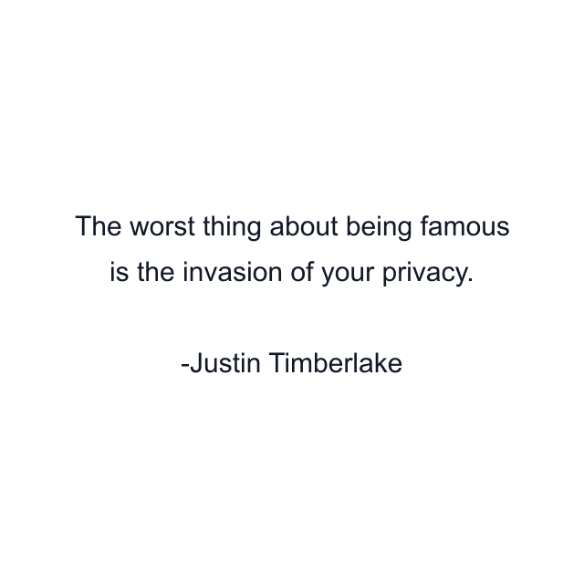 The worst thing about being famous is the invasion of your privacy.