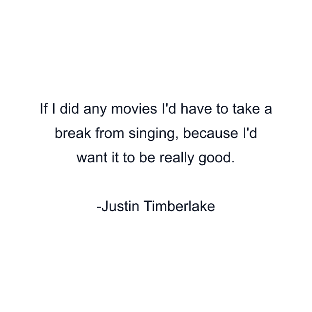 If I did any movies I'd have to take a break from singing, because I'd want it to be really good.