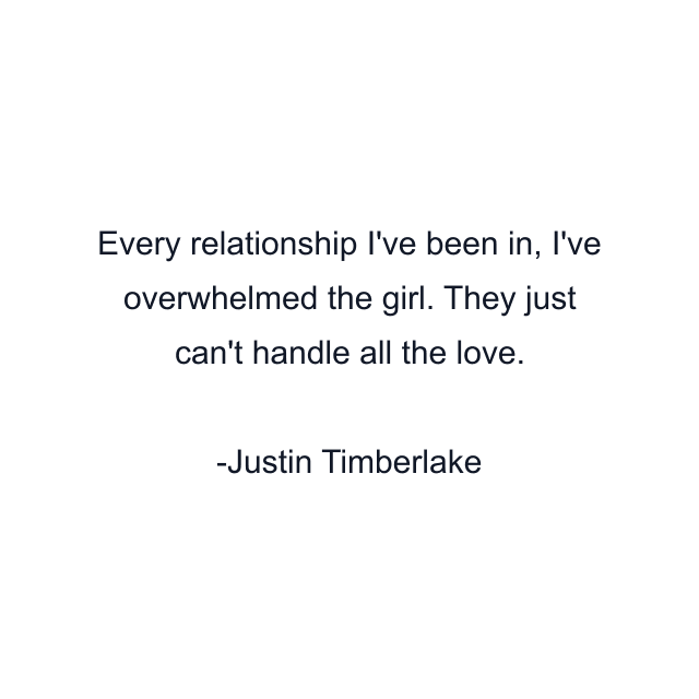 Every relationship I've been in, I've overwhelmed the girl. They just can't handle all the love.