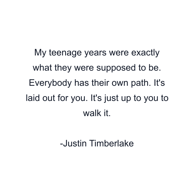 My teenage years were exactly what they were supposed to be. Everybody has their own path. It's laid out for you. It's just up to you to walk it.