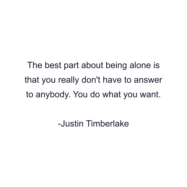 The best part about being alone is that you really don't have to answer to anybody. You do what you want.