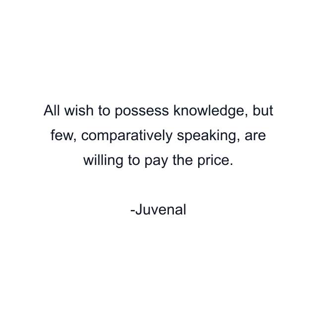 All wish to possess knowledge, but few, comparatively speaking, are willing to pay the price.