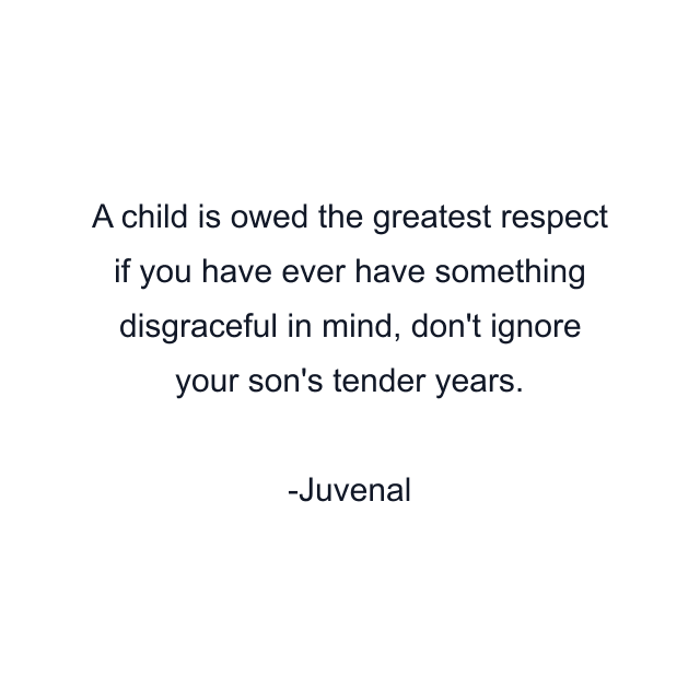 A child is owed the greatest respect if you have ever have something disgraceful in mind, don't ignore your son's tender years.