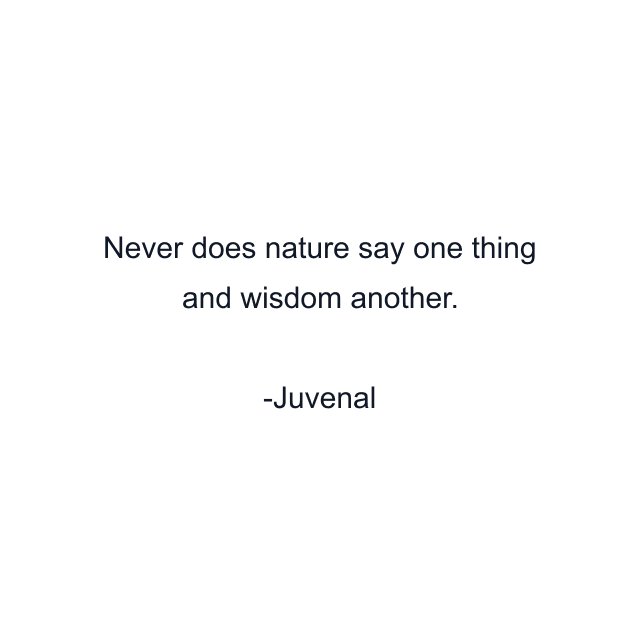 Never does nature say one thing and wisdom another.