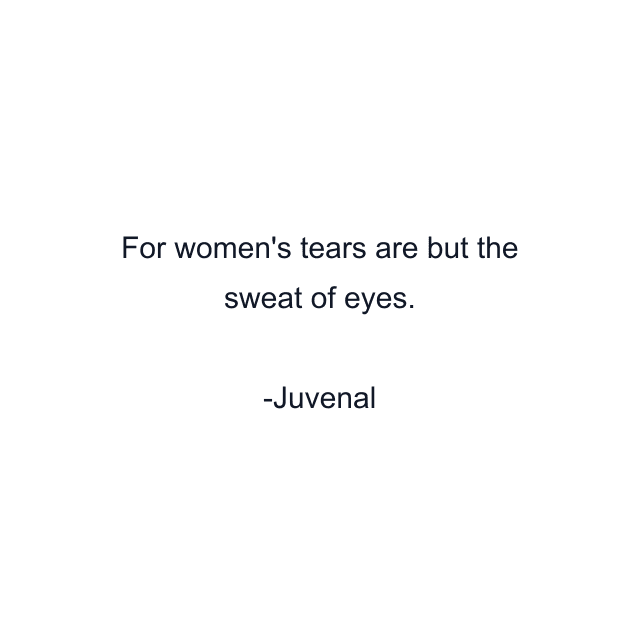 For women's tears are but the sweat of eyes.