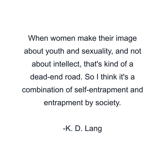 When women make their image about youth and sexuality, and not about intellect, that's kind of a dead-end road. So I think it's a combination of self-entrapment and entrapment by society.