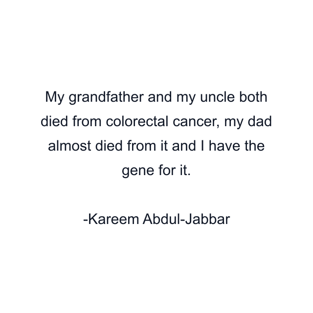 My grandfather and my uncle both died from colorectal cancer, my dad almost died from it and I have the gene for it.