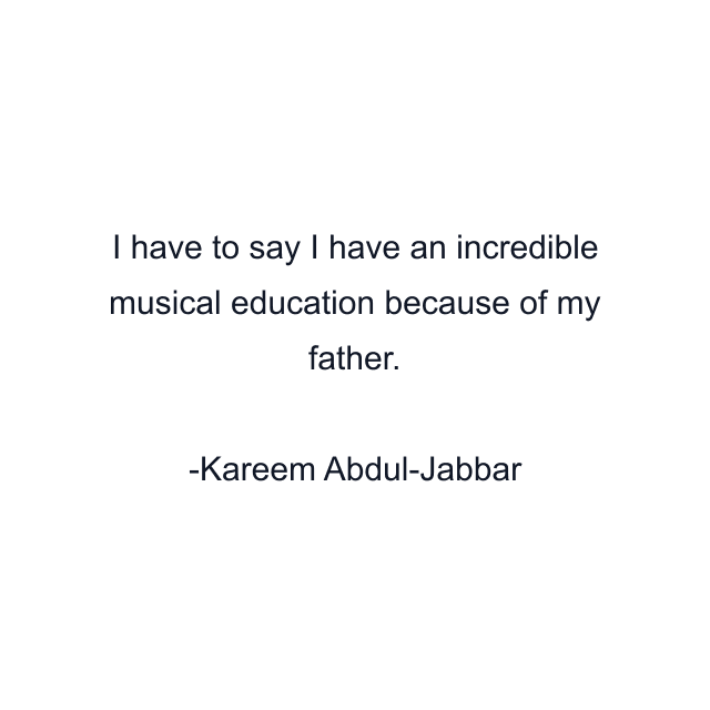 I have to say I have an incredible musical education because of my father.