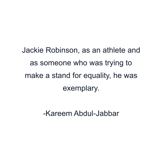 Jackie Robinson, as an athlete and as someone who was trying to make a stand for equality, he was exemplary.