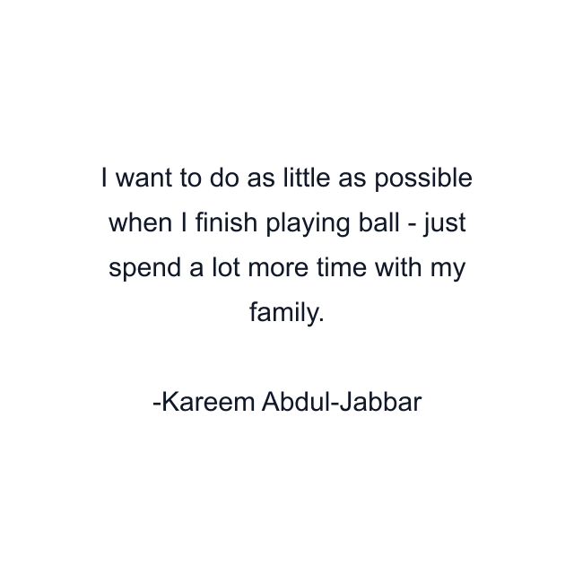 I want to do as little as possible when I finish playing ball - just spend a lot more time with my family.