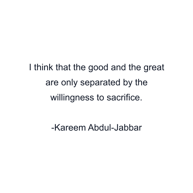 I think that the good and the great are only separated by the willingness to sacrifice.