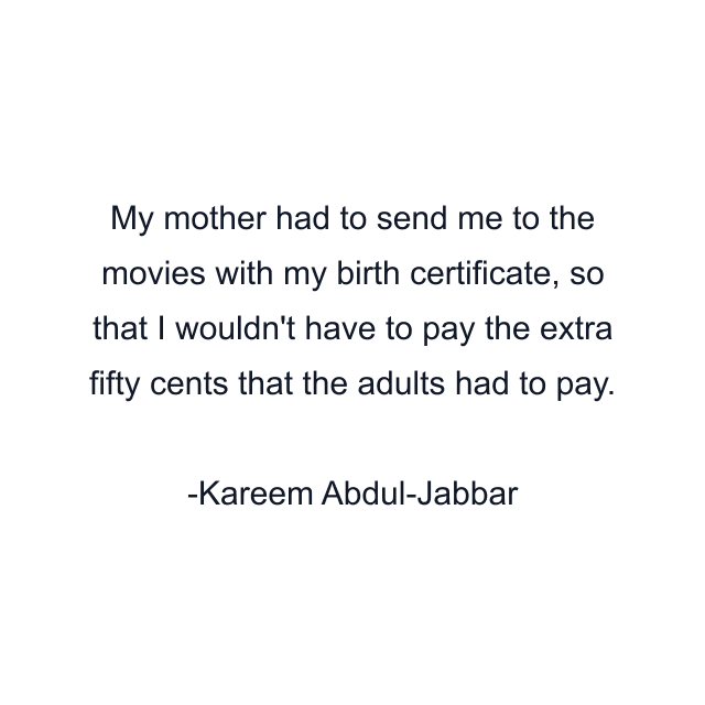 My mother had to send me to the movies with my birth certificate, so that I wouldn't have to pay the extra fifty cents that the adults had to pay.