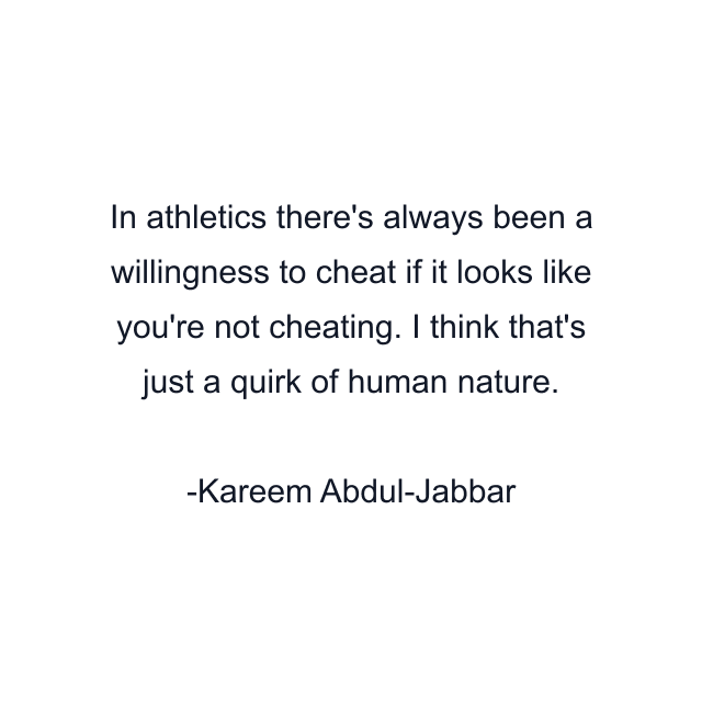 In athletics there's always been a willingness to cheat if it looks like you're not cheating. I think that's just a quirk of human nature.