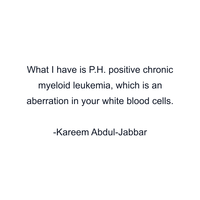 What I have is P.H. positive chronic myeloid leukemia, which is an aberration in your white blood cells.