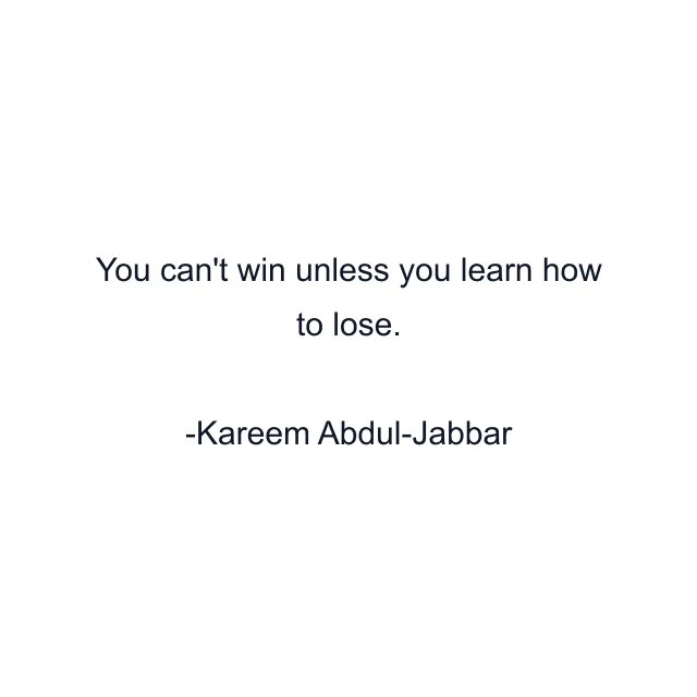 You can't win unless you learn how to lose.