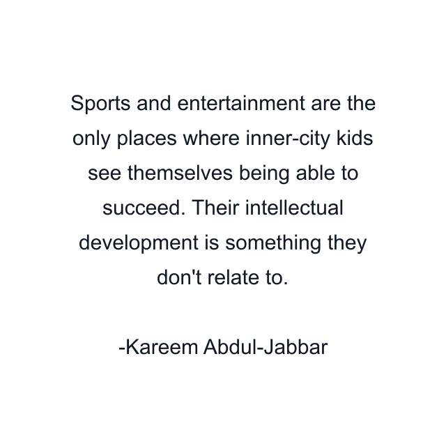 Sports and entertainment are the only places where inner-city kids see themselves being able to succeed. Their intellectual development is something they don't relate to.