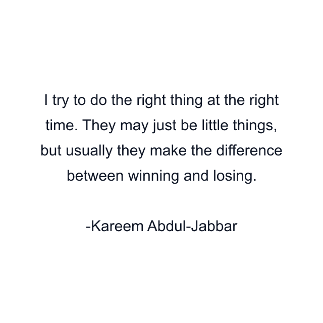 I try to do the right thing at the right time. They may just be little things, but usually they make the difference between winning and losing.