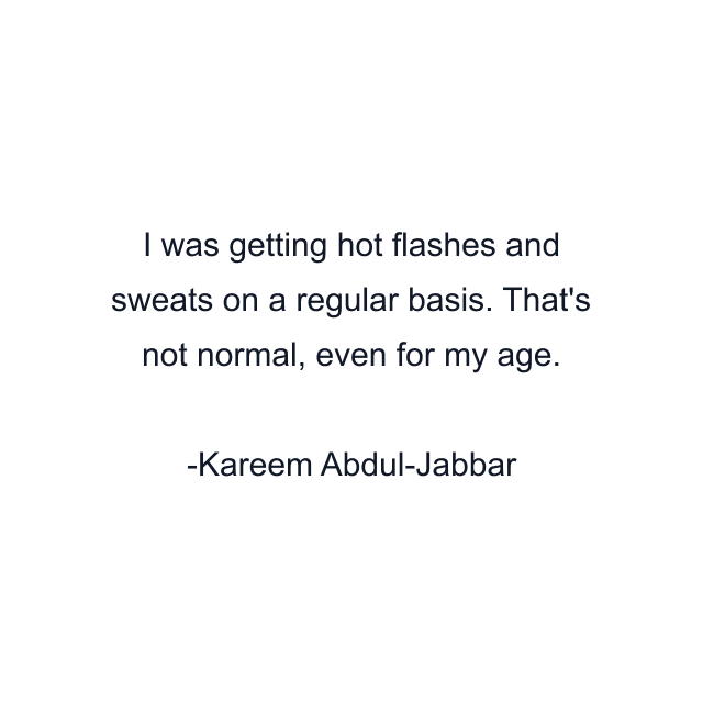 I was getting hot flashes and sweats on a regular basis. That's not normal, even for my age.