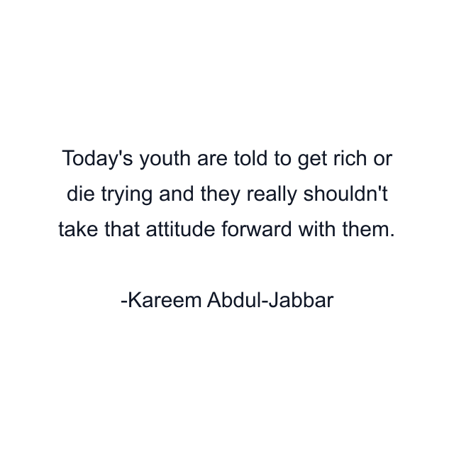 Today's youth are told to get rich or die trying and they really shouldn't take that attitude forward with them.