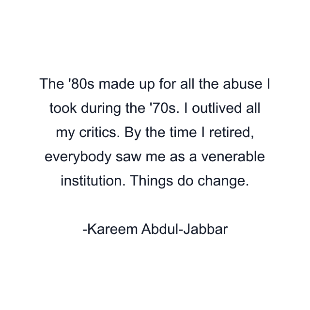 The '80s made up for all the abuse I took during the '70s. I outlived all my critics. By the time I retired, everybody saw me as a venerable institution. Things do change.