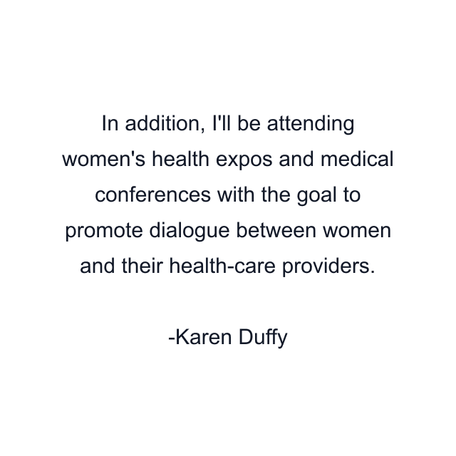 In addition, I'll be attending women's health expos and medical conferences with the goal to promote dialogue between women and their health-care providers.