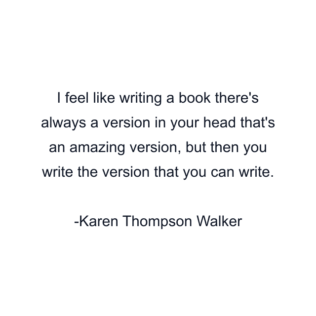 I feel like writing a book there's always a version in your head that's an amazing version, but then you write the version that you can write.