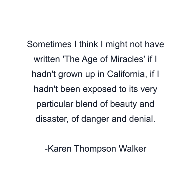 Sometimes I think I might not have written 'The Age of Miracles' if I hadn't grown up in California, if I hadn't been exposed to its very particular blend of beauty and disaster, of danger and denial.