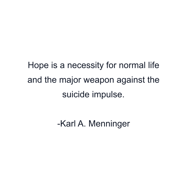 Hope is a necessity for normal life and the major weapon against the suicide impulse.