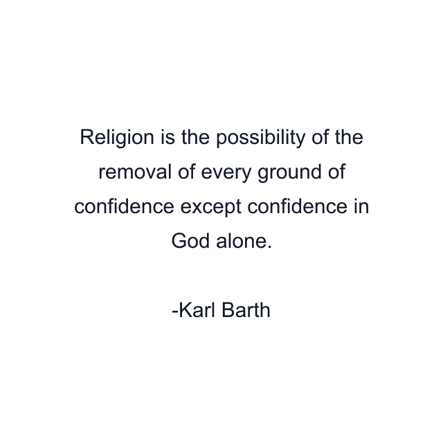 Religion is the possibility of the removal of every ground of confidence except confidence in God alone.