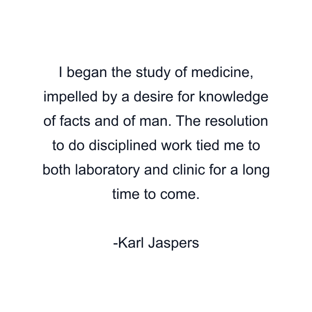 I began the study of medicine, impelled by a desire for knowledge of facts and of man. The resolution to do disciplined work tied me to both laboratory and clinic for a long time to come.