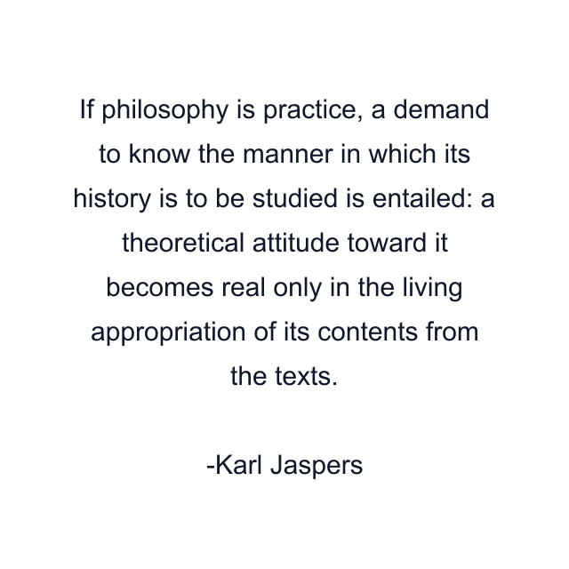 If philosophy is practice, a demand to know the manner in which its history is to be studied is entailed: a theoretical attitude toward it becomes real only in the living appropriation of its contents from the texts.