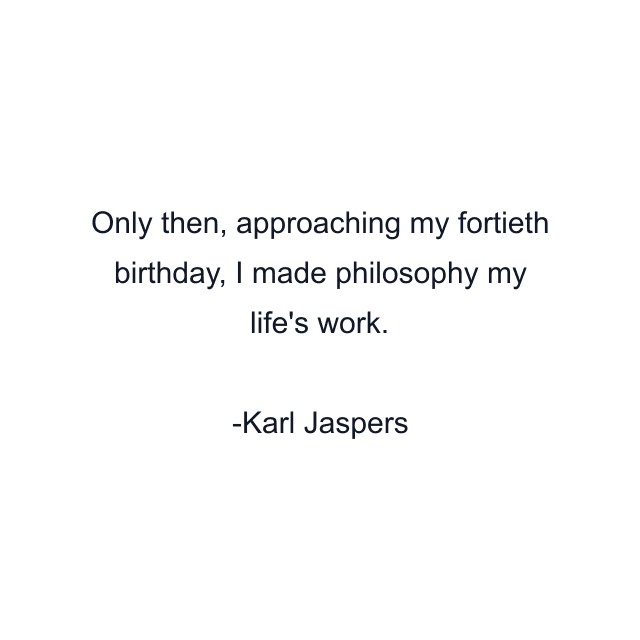 Only then, approaching my fortieth birthday, I made philosophy my life's work.