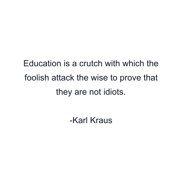 Education is a crutch with which the foolish attack the wise to prove that they are not idiots.