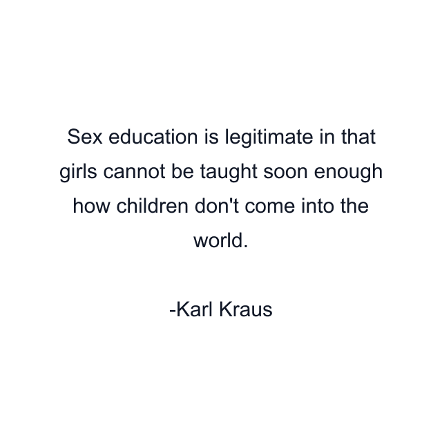 Sex education is legitimate in that girls cannot be taught soon enough how children don't come into the world.