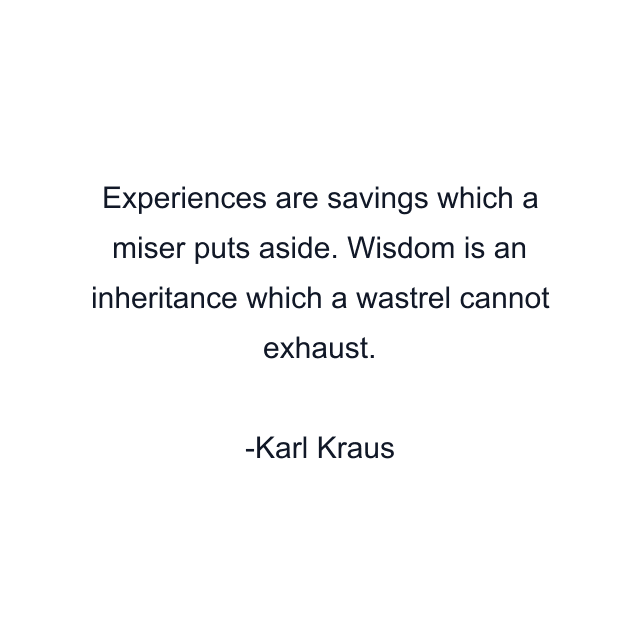 Experiences are savings which a miser puts aside. Wisdom is an inheritance which a wastrel cannot exhaust.