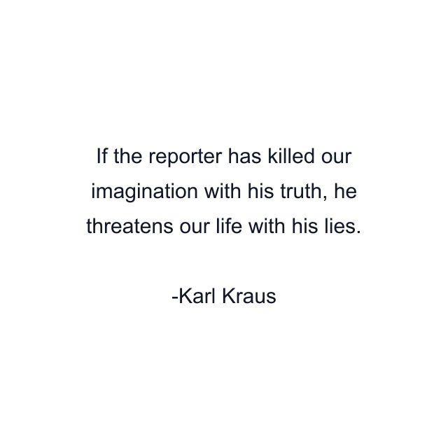 If the reporter has killed our imagination with his truth, he threatens our life with his lies.