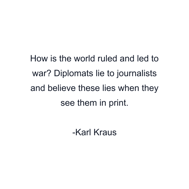 How is the world ruled and led to war? Diplomats lie to journalists and believe these lies when they see them in print.