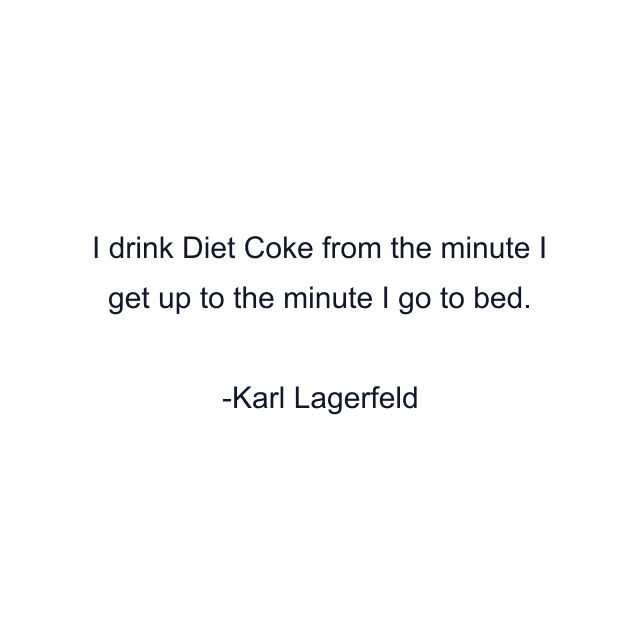 I drink Diet Coke from the minute I get up to the minute I go to bed.