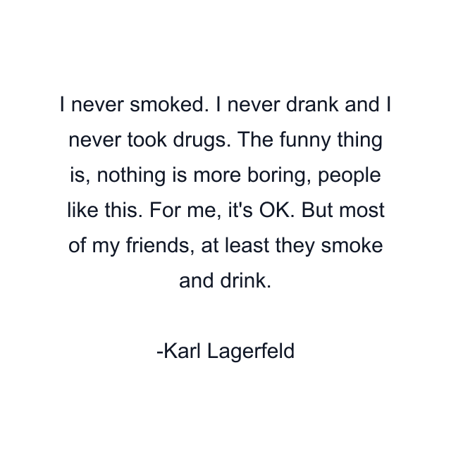 I never smoked. I never drank and I never took drugs. The funny thing is, nothing is more boring, people like this. For me, it's OK. But most of my friends, at least they smoke and drink.