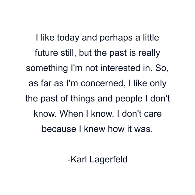 I like today and perhaps a little future still, but the past is really something I'm not interested in. So, as far as I'm concerned, I like only the past of things and people I don't know. When I know, I don't care because I knew how it was.