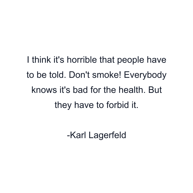 I think it's horrible that people have to be told. Don't smoke! Everybody knows it's bad for the health. But they have to forbid it.