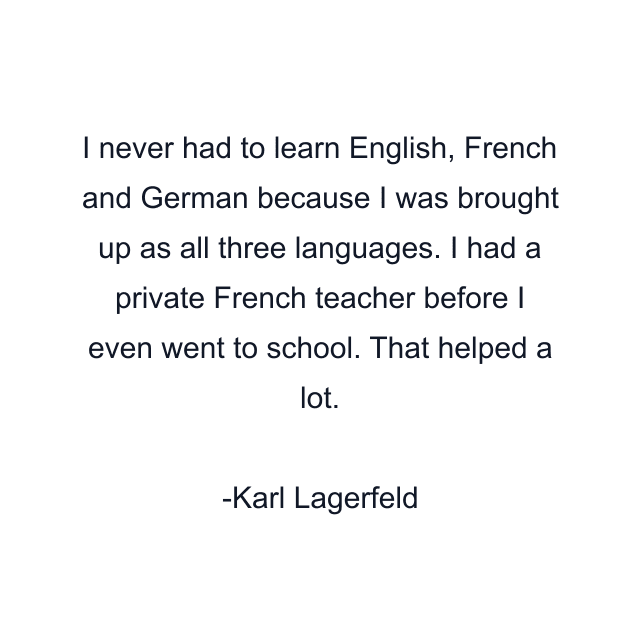 I never had to learn English, French and German because I was brought up as all three languages. I had a private French teacher before I even went to school. That helped a lot.