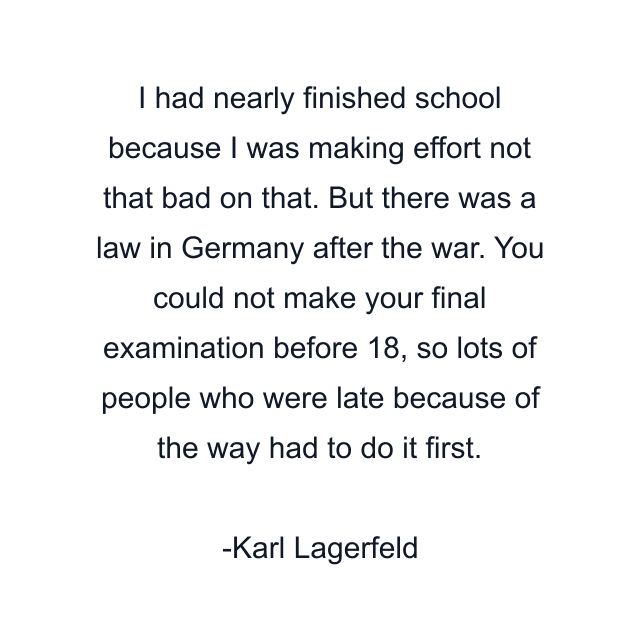 I had nearly finished school because I was making effort not that bad on that. But there was a law in Germany after the war. You could not make your final examination before 18, so lots of people who were late because of the way had to do it first.