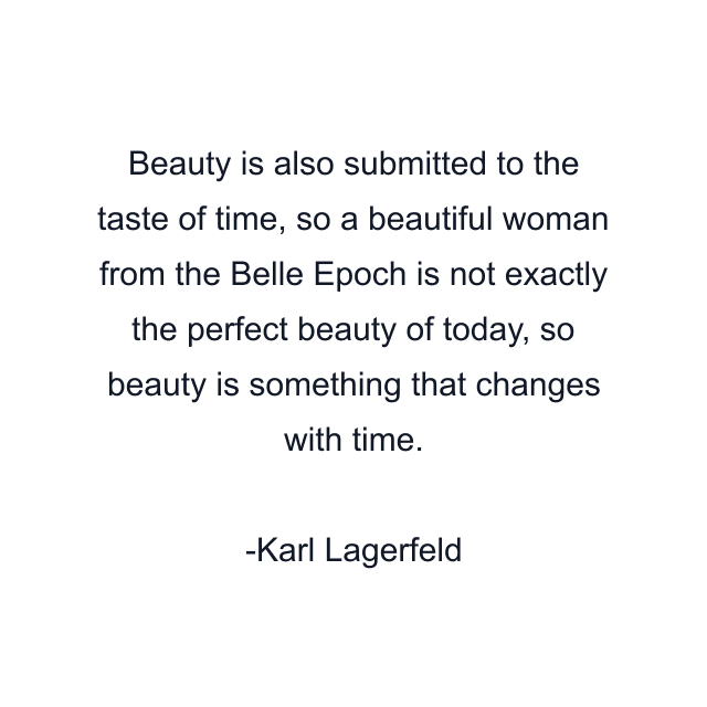 Beauty is also submitted to the taste of time, so a beautiful woman from the Belle Epoch is not exactly the perfect beauty of today, so beauty is something that changes with time.